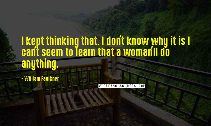 William Faulkner Quotes: I kept thinking that. I don't know why it is I can't seem to learn that a woman'll do anything.