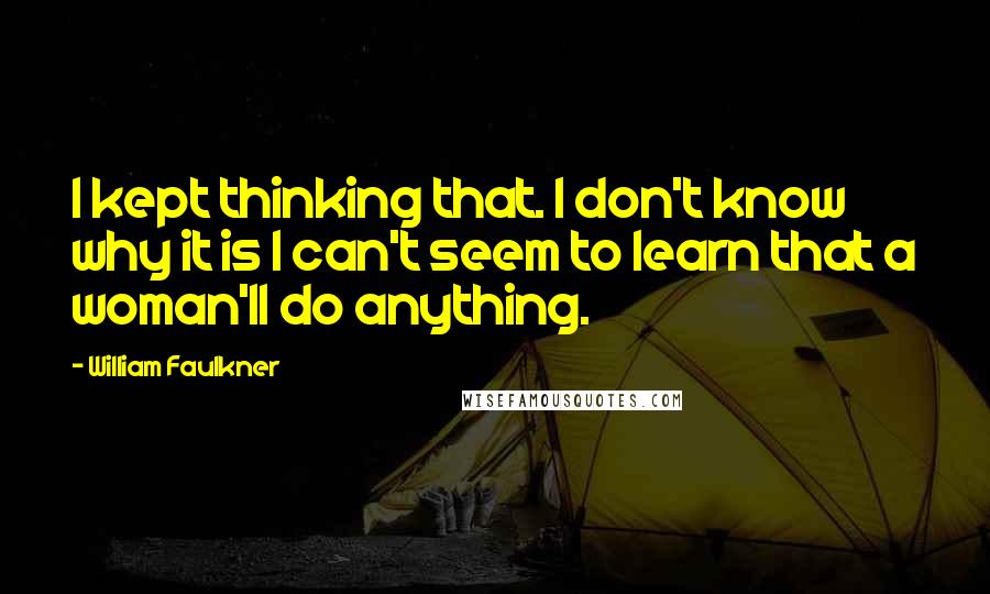 William Faulkner Quotes: I kept thinking that. I don't know why it is I can't seem to learn that a woman'll do anything.