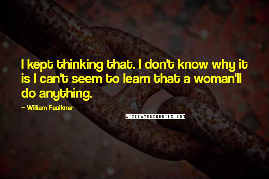 William Faulkner Quotes: I kept thinking that. I don't know why it is I can't seem to learn that a woman'll do anything.