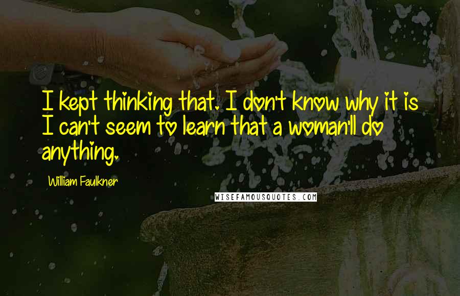 William Faulkner Quotes: I kept thinking that. I don't know why it is I can't seem to learn that a woman'll do anything.