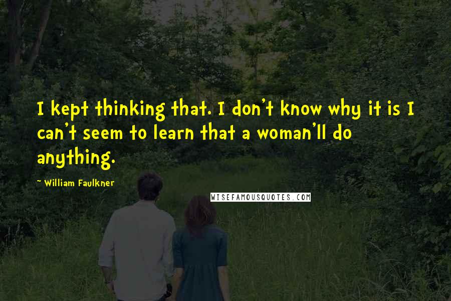 William Faulkner Quotes: I kept thinking that. I don't know why it is I can't seem to learn that a woman'll do anything.