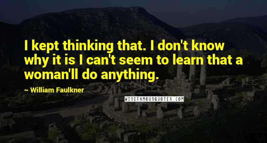 William Faulkner Quotes: I kept thinking that. I don't know why it is I can't seem to learn that a woman'll do anything.