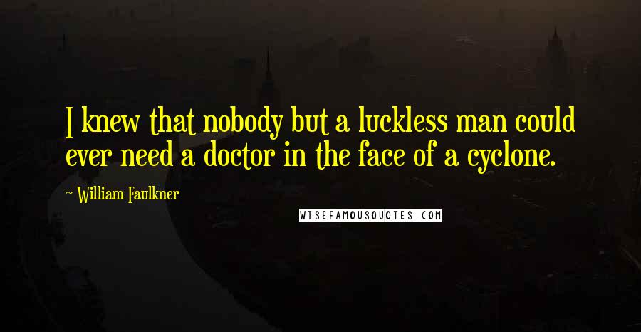 William Faulkner Quotes: I knew that nobody but a luckless man could ever need a doctor in the face of a cyclone.