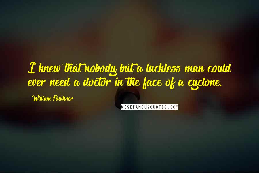 William Faulkner Quotes: I knew that nobody but a luckless man could ever need a doctor in the face of a cyclone.
