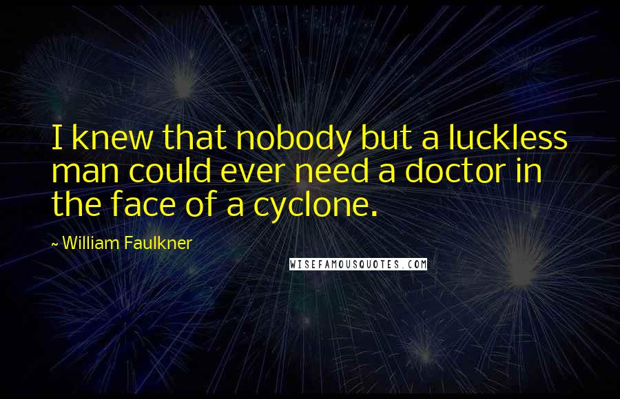 William Faulkner Quotes: I knew that nobody but a luckless man could ever need a doctor in the face of a cyclone.