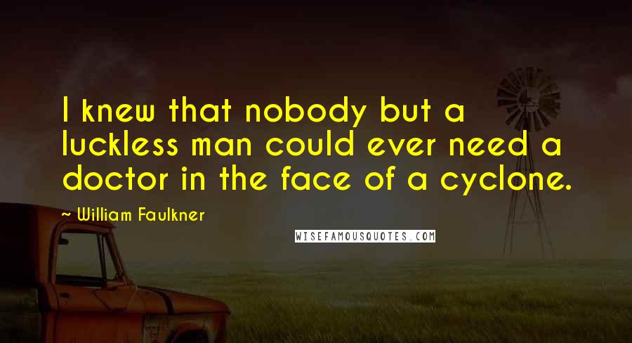 William Faulkner Quotes: I knew that nobody but a luckless man could ever need a doctor in the face of a cyclone.