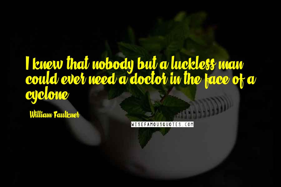 William Faulkner Quotes: I knew that nobody but a luckless man could ever need a doctor in the face of a cyclone.