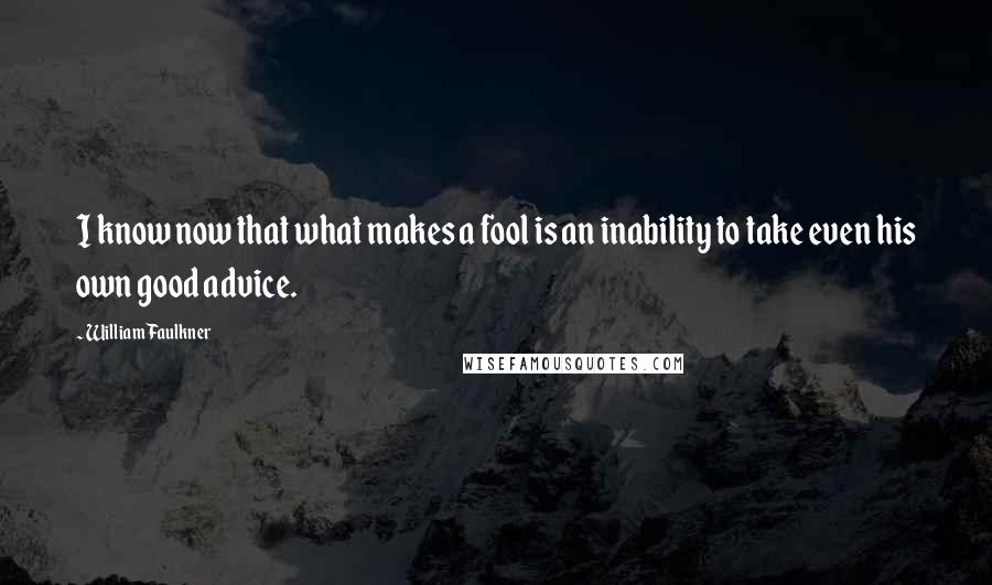 William Faulkner Quotes: I know now that what makes a fool is an inability to take even his own good advice.