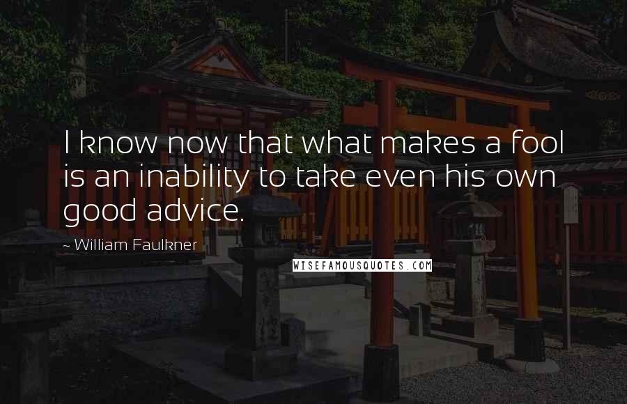 William Faulkner Quotes: I know now that what makes a fool is an inability to take even his own good advice.