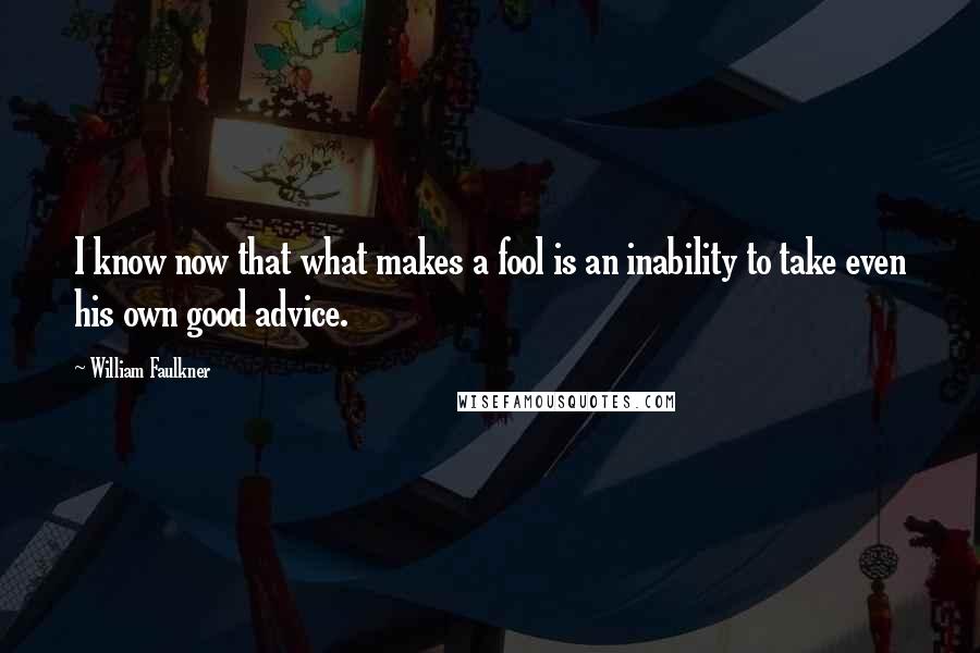 William Faulkner Quotes: I know now that what makes a fool is an inability to take even his own good advice.