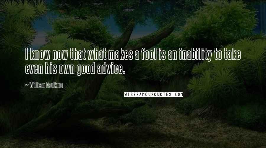 William Faulkner Quotes: I know now that what makes a fool is an inability to take even his own good advice.