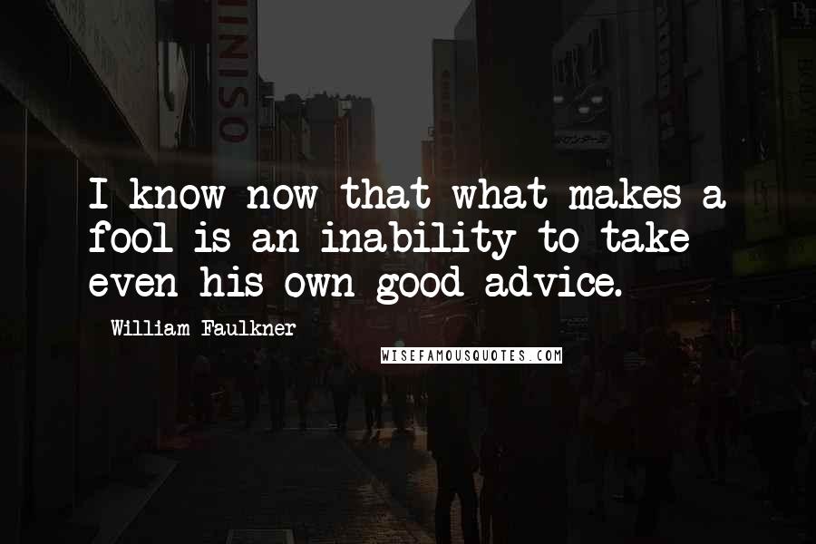 William Faulkner Quotes: I know now that what makes a fool is an inability to take even his own good advice.
