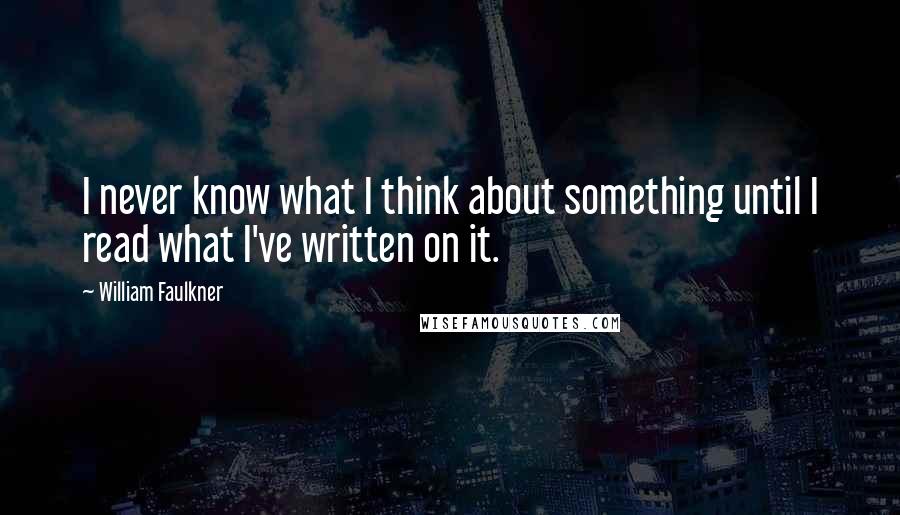 William Faulkner Quotes: I never know what I think about something until I read what I've written on it.