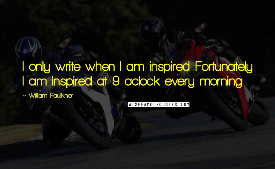 William Faulkner Quotes: I only write when I am inspired. Fortunately I am inspired at 9 o'clock every morning.