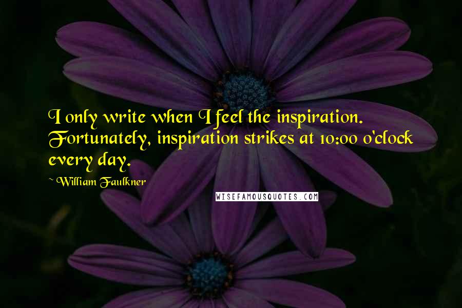 William Faulkner Quotes: I only write when I feel the inspiration. Fortunately, inspiration strikes at 10:00 o'clock every day.