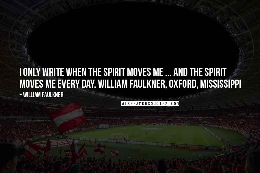 William Faulkner Quotes: I only write when the spirit moves me ... and the spirit moves me every day. William Faulkner, Oxford, Mississippi