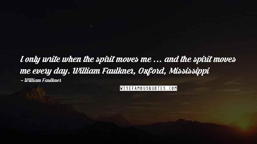 William Faulkner Quotes: I only write when the spirit moves me ... and the spirit moves me every day. William Faulkner, Oxford, Mississippi