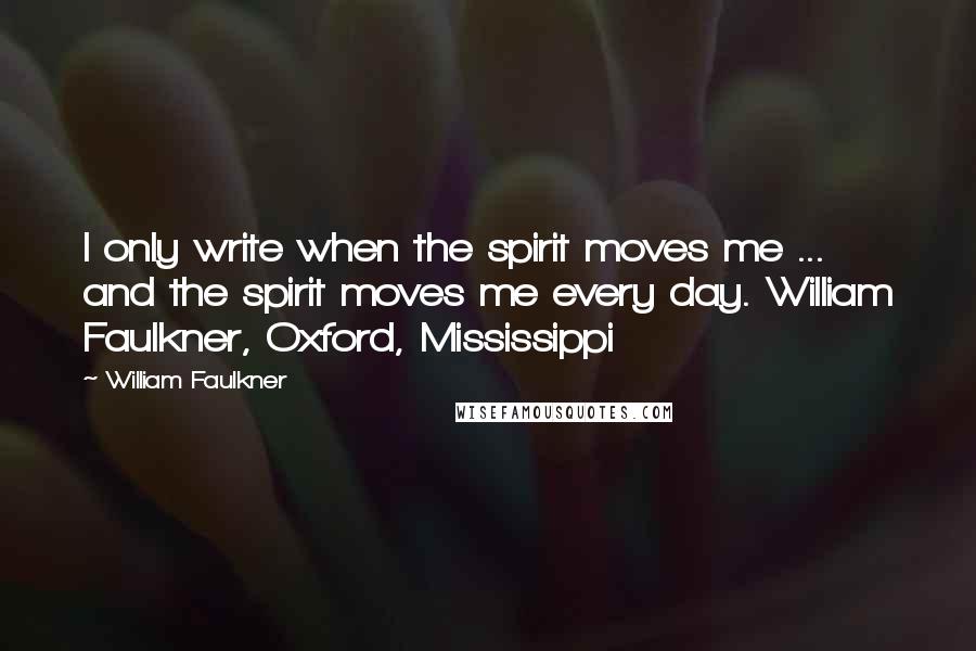 William Faulkner Quotes: I only write when the spirit moves me ... and the spirit moves me every day. William Faulkner, Oxford, Mississippi