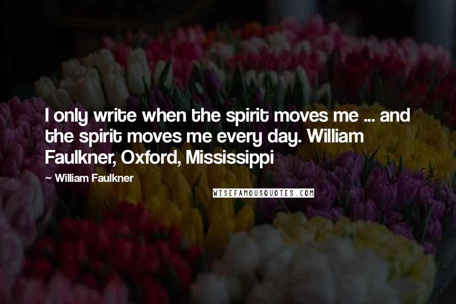 William Faulkner Quotes: I only write when the spirit moves me ... and the spirit moves me every day. William Faulkner, Oxford, Mississippi