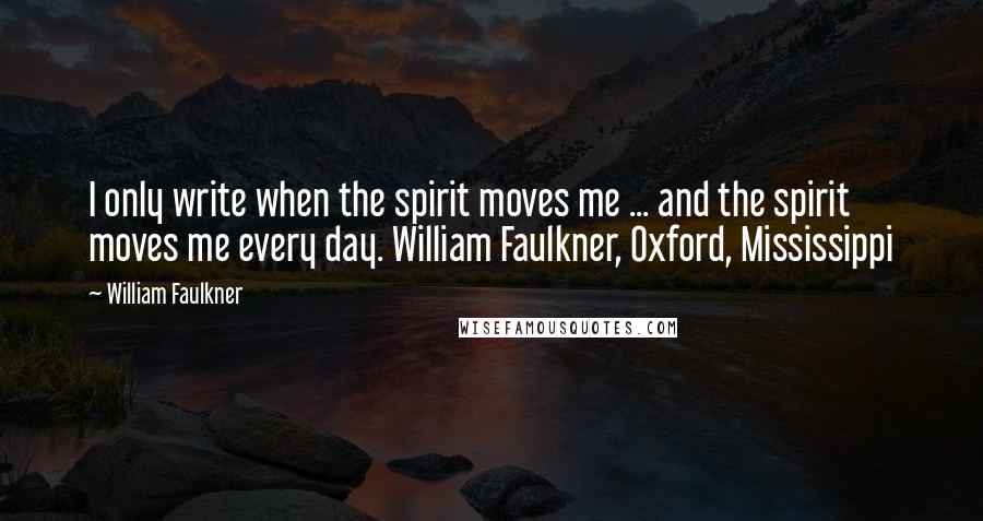 William Faulkner Quotes: I only write when the spirit moves me ... and the spirit moves me every day. William Faulkner, Oxford, Mississippi