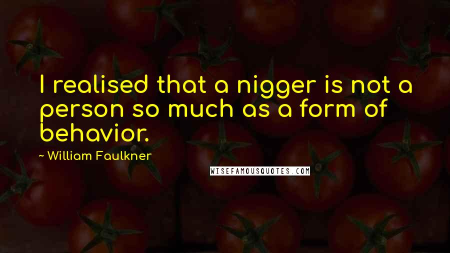 William Faulkner Quotes: I realised that a nigger is not a person so much as a form of behavior.