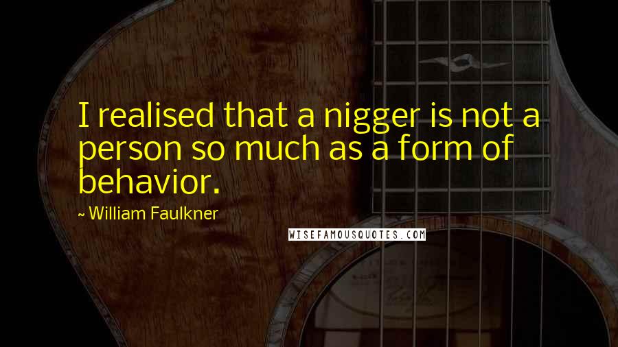 William Faulkner Quotes: I realised that a nigger is not a person so much as a form of behavior.