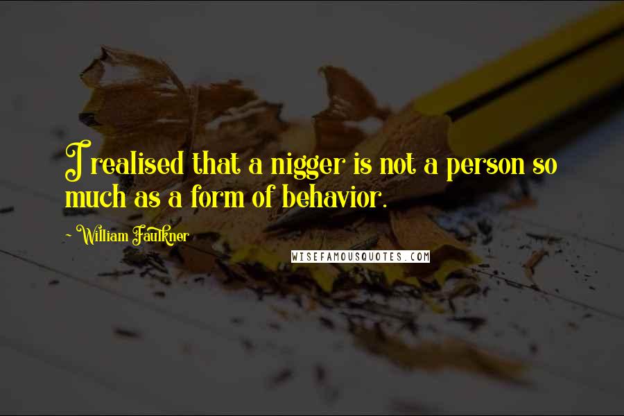 William Faulkner Quotes: I realised that a nigger is not a person so much as a form of behavior.