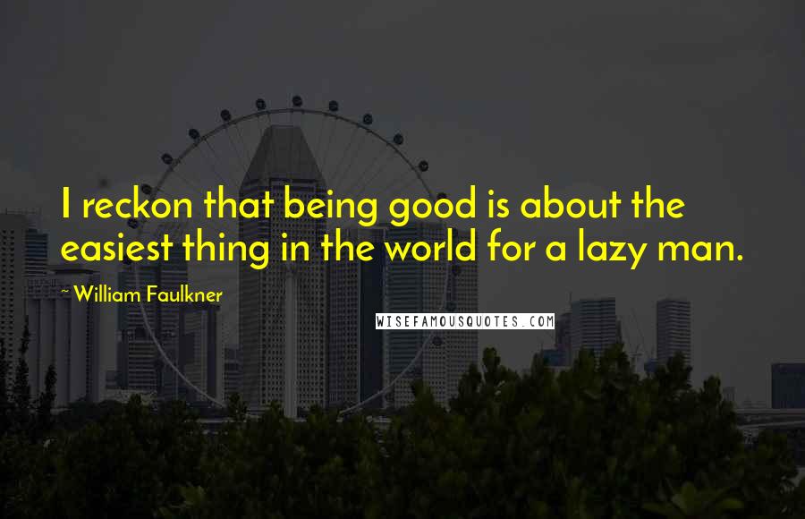 William Faulkner Quotes: I reckon that being good is about the easiest thing in the world for a lazy man.