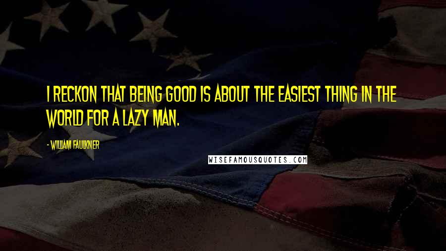 William Faulkner Quotes: I reckon that being good is about the easiest thing in the world for a lazy man.