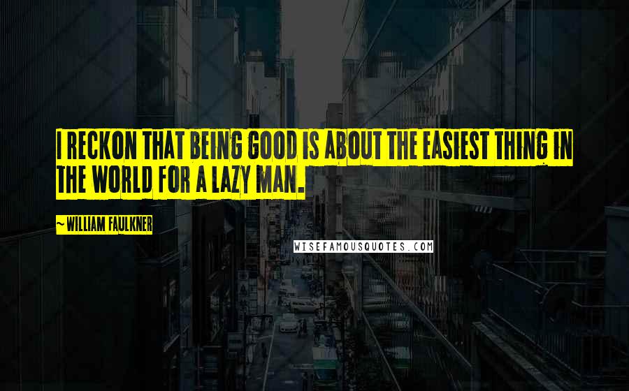 William Faulkner Quotes: I reckon that being good is about the easiest thing in the world for a lazy man.