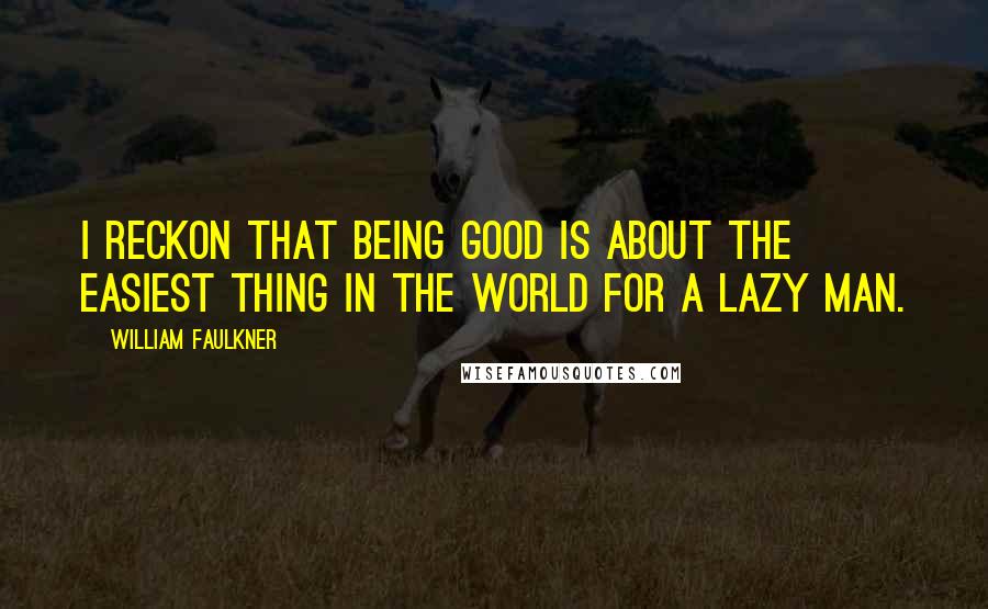 William Faulkner Quotes: I reckon that being good is about the easiest thing in the world for a lazy man.