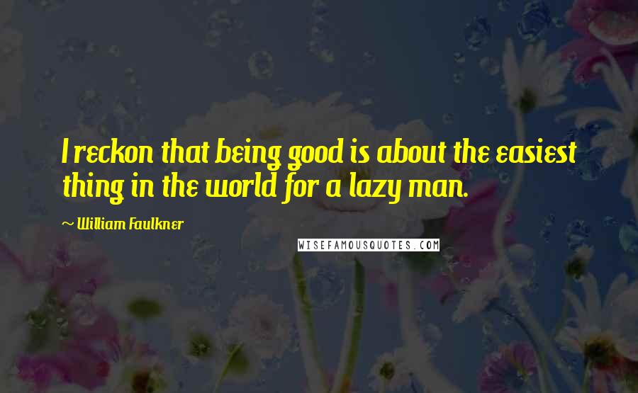 William Faulkner Quotes: I reckon that being good is about the easiest thing in the world for a lazy man.