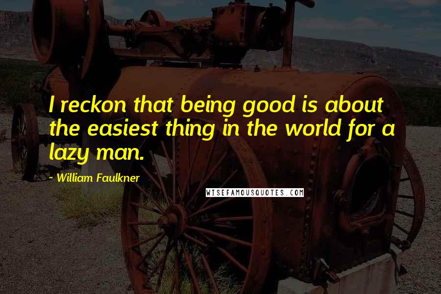 William Faulkner Quotes: I reckon that being good is about the easiest thing in the world for a lazy man.