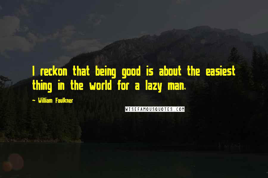 William Faulkner Quotes: I reckon that being good is about the easiest thing in the world for a lazy man.