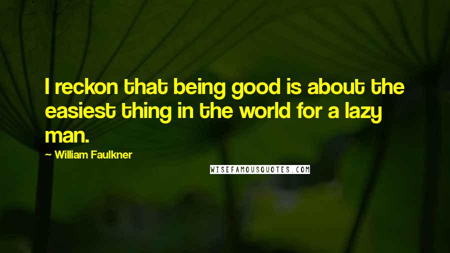 William Faulkner Quotes: I reckon that being good is about the easiest thing in the world for a lazy man.