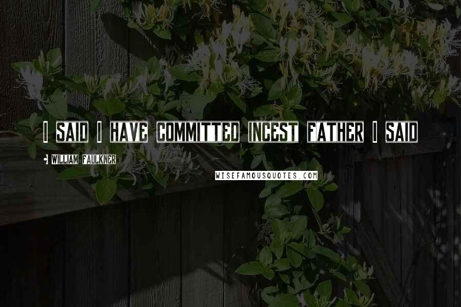 William Faulkner Quotes: I said I have committed incest father I said