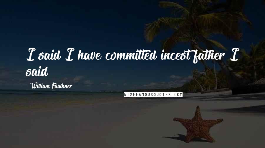 William Faulkner Quotes: I said I have committed incest father I said