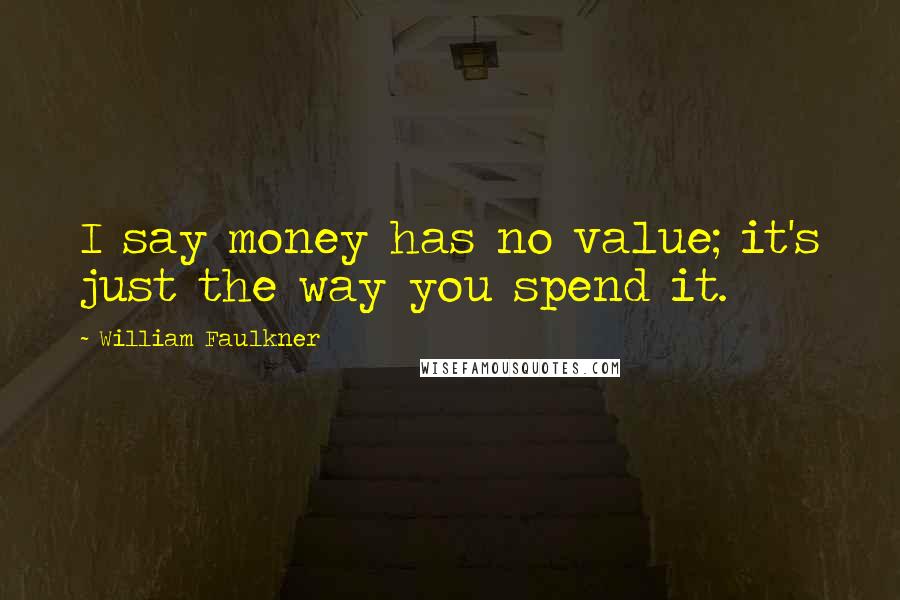 William Faulkner Quotes: I say money has no value; it's just the way you spend it.
