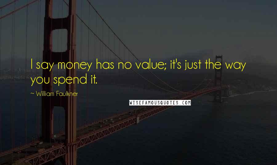 William Faulkner Quotes: I say money has no value; it's just the way you spend it.
