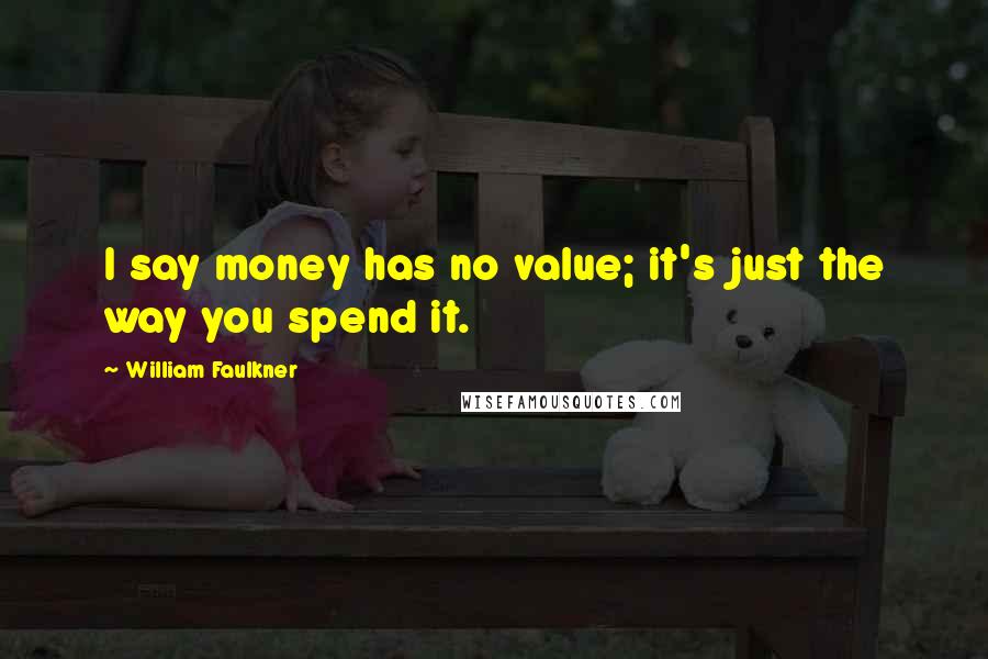 William Faulkner Quotes: I say money has no value; it's just the way you spend it.