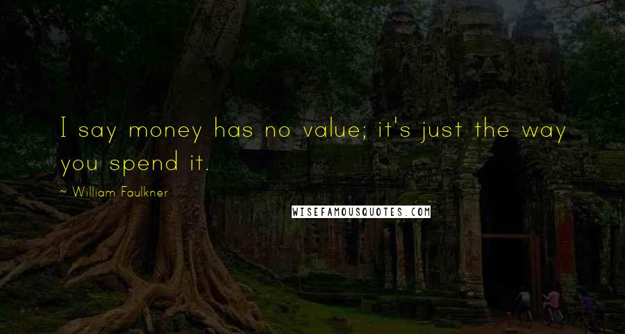 William Faulkner Quotes: I say money has no value; it's just the way you spend it.