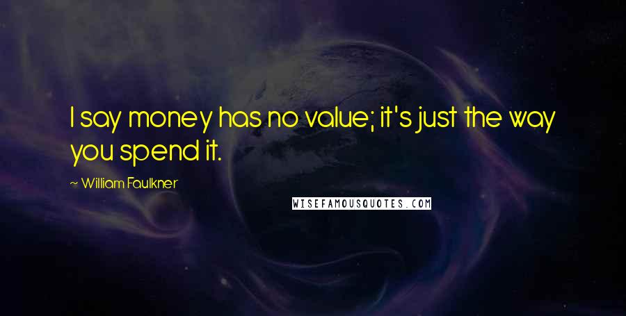 William Faulkner Quotes: I say money has no value; it's just the way you spend it.