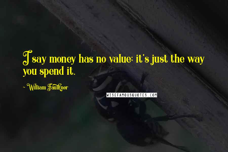 William Faulkner Quotes: I say money has no value; it's just the way you spend it.