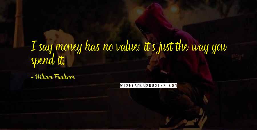 William Faulkner Quotes: I say money has no value; it's just the way you spend it.