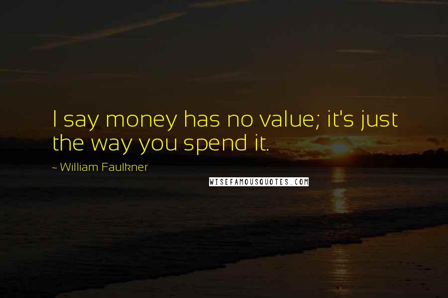 William Faulkner Quotes: I say money has no value; it's just the way you spend it.