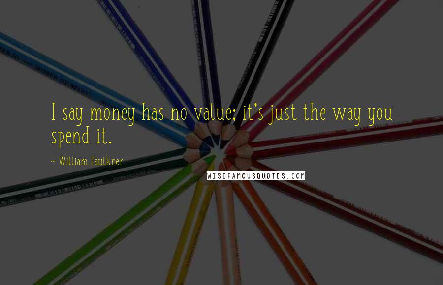William Faulkner Quotes: I say money has no value; it's just the way you spend it.