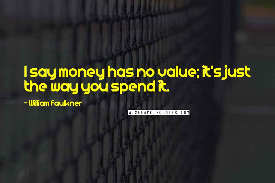 William Faulkner Quotes: I say money has no value; it's just the way you spend it.