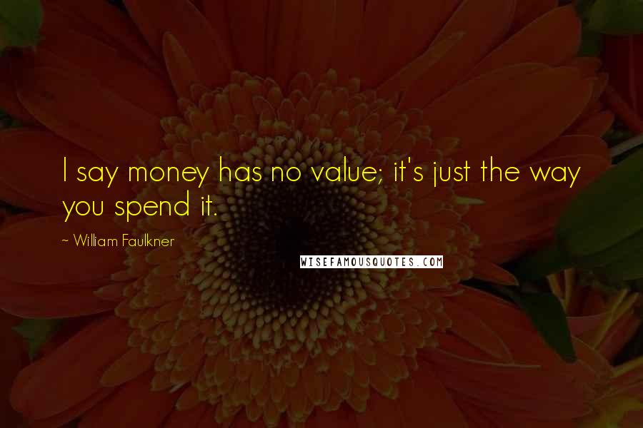 William Faulkner Quotes: I say money has no value; it's just the way you spend it.