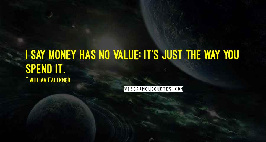 William Faulkner Quotes: I say money has no value; it's just the way you spend it.
