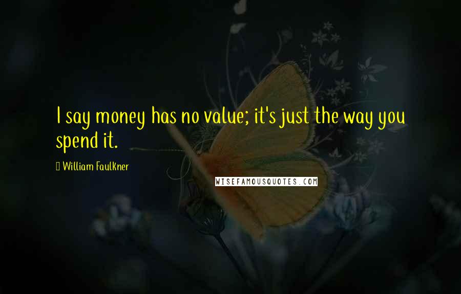 William Faulkner Quotes: I say money has no value; it's just the way you spend it.